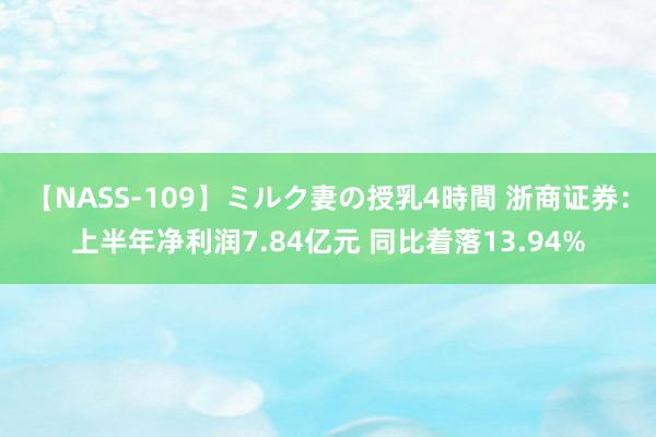 【NASS-109】ミルク妻の授乳4時間 浙商证券：上半年净利润7.84亿元 同比着落13.94%