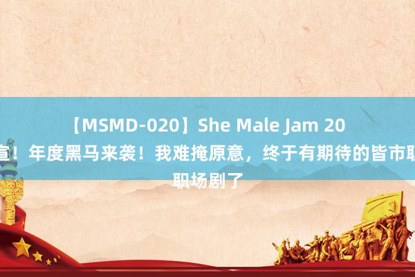 【MSMD-020】She Male Jam 20 央视官宣！年度黑马来袭！我难掩原意，终于有期待的皆市职场剧了