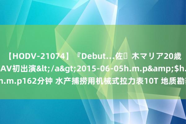 【HODV-21074】『Debut…佐々木マリア20歳』 現役女子大生AV初出演</a>2015-06-05h.m.p&$h.m.p162分钟 水产捕捞用机械式拉力表10T 地质勘察用机械式拉力表15吨