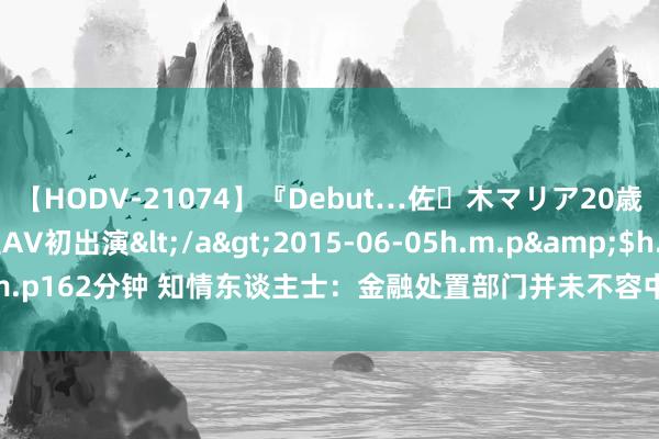 【HODV-21074】『Debut…佐々木マリア20歳』 現役女子大生AV初出演</a>2015-06-05h.m.p&$h.m.p162分钟 知情东谈主士：金融处置部门并未不容中小金融机构进行国债交游