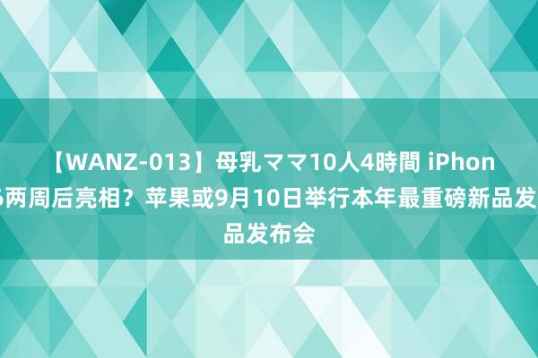 【WANZ-013】母乳ママ10人4時間 iPhone 16两周后亮相？苹果或9月10日举行本年最重磅新品发布会