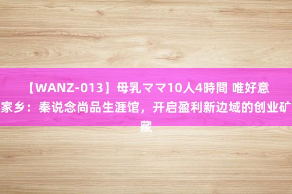 【WANZ-013】母乳ママ10人4時間 唯好意思家乡：秦说念尚品生涯馆，开启盈利新边域的创业矿藏