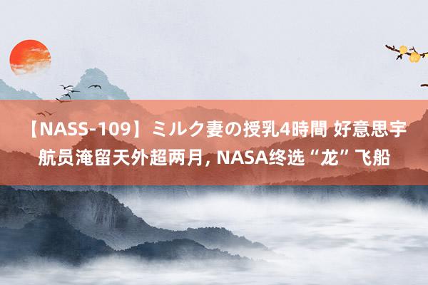 【NASS-109】ミルク妻の授乳4時間 好意思宇航员淹留天外超两月， NASA终选“龙”飞船