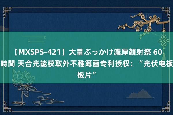 【MXSPS-421】大量ぶっかけ濃厚顔射祭 60人5時間 天合光能获取外不雅筹画专利授权：“光伏电板片”