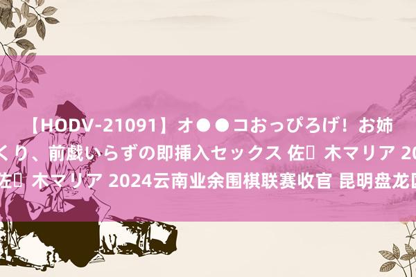 【HODV-21091】オ●●コおっぴろげ！お姉ちゃん 四六時中濡れまくり、前戯いらずの即挿入セックス 佐々木マリア 2024云南业余围棋联赛收官 昆明盘龙区队夺冠