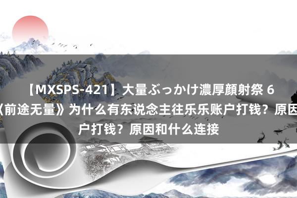 【MXSPS-421】大量ぶっかけ濃厚顔射祭 60人5時間 《前途无量》为什么有东说念主往乐乐账户打钱？原因和什么连接