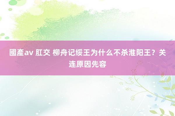 國產av 肛交 柳舟记绥王为什么不杀淮阳王？关连原因先容