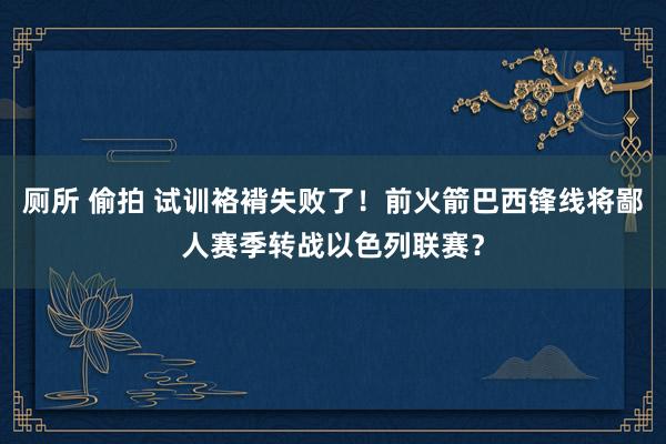 厕所 偷拍 试训袼褙失败了！前火箭巴西锋线将鄙人赛季转战以色列联赛？