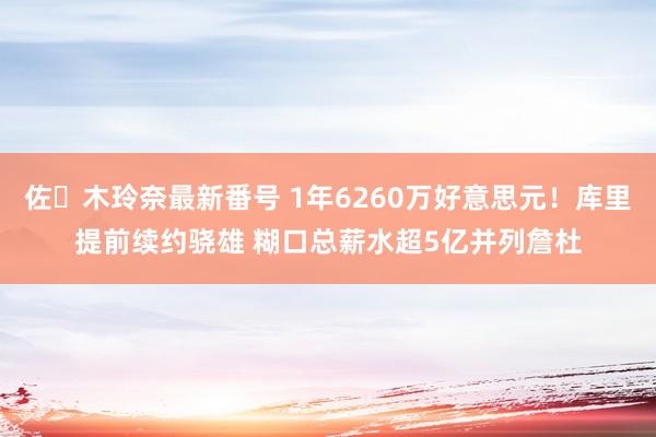 佐々木玲奈最新番号 1年6260万好意思元！库里提前续约骁雄 糊口总薪水超5亿并列詹杜