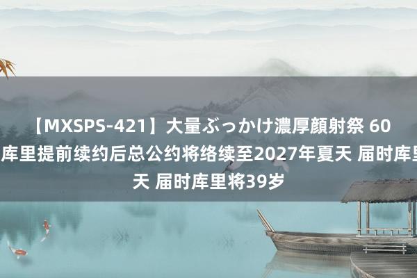 【MXSPS-421】大量ぶっかけ濃厚顔射祭 60人5時間 库里提前续约后总公约将络续至2027年夏天 届时库里将39岁