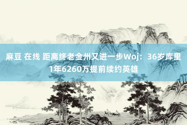 麻豆 在线 距离终老金州又进一步Woj：36岁库里1年6260万提前续约英雄