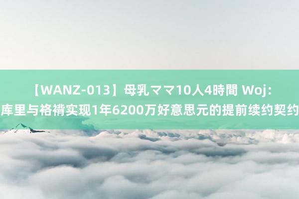 【WANZ-013】母乳ママ10人4時間 Woj：库里与袼褙实现1年6200万好意思元的提前续约契约