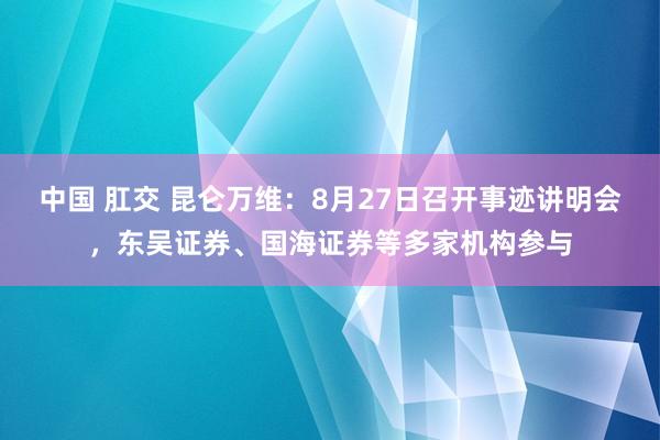 中国 肛交 昆仑万维：8月27日召开事迹讲明会，东吴证券、国海证券等多家机构参与