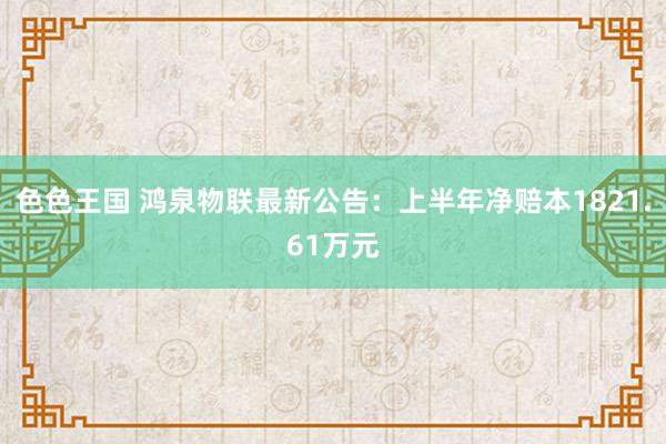 色色王国 鸿泉物联最新公告：上半年净赔本1821.61万元