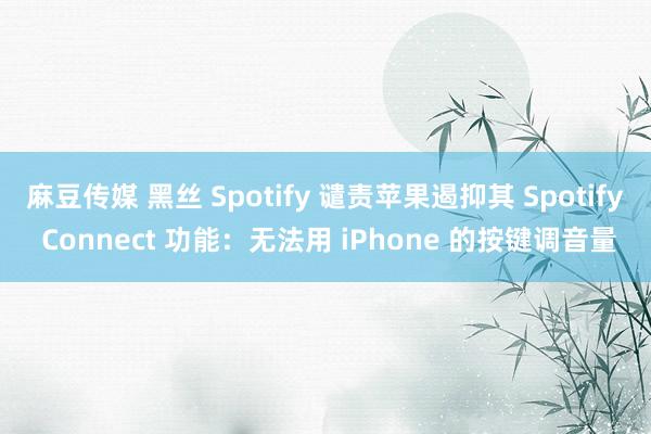 麻豆传媒 黑丝 Spotify 谴责苹果遏抑其 Spotify Connect 功能：无法用 iPhone 的按键调音量