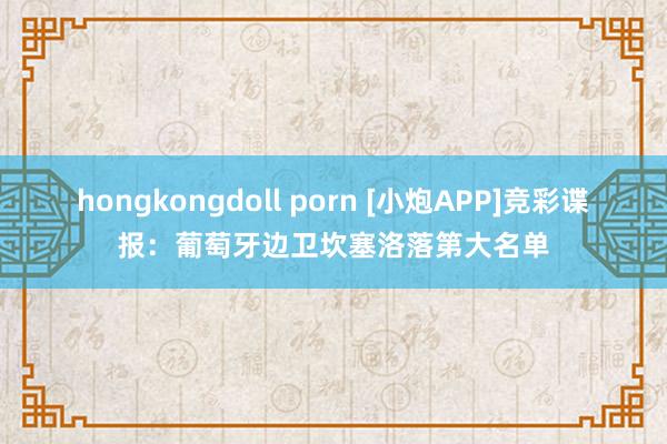 hongkongdoll porn [小炮APP]竞彩谍报：葡萄牙边卫坎塞洛落第大名单