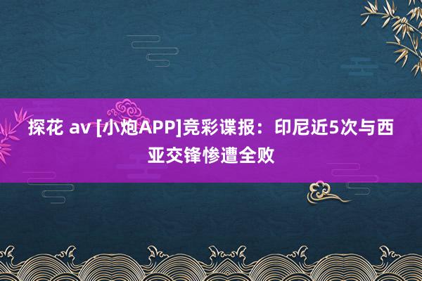 探花 av [小炮APP]竞彩谍报：印尼近5次与西亚交锋惨遭全败