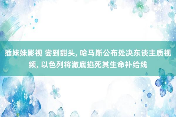 插妹妹影视 尝到甜头， 哈马斯公布处决东谈主质视频， 以色列将澈底掐死其生命补给线