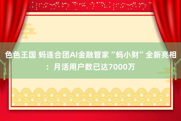 色色王国 蚂连合团AI金融管家“蚂小财”全新亮相：月活用户数已达7000万