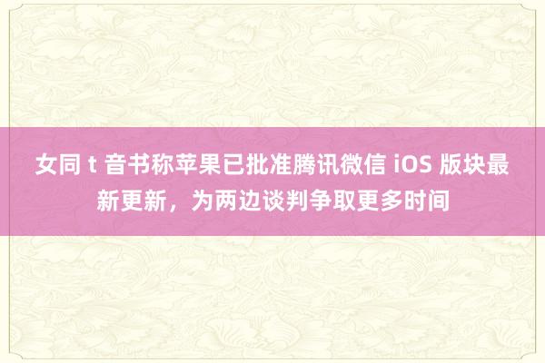 女同 t 音书称苹果已批准腾讯微信 iOS 版块最新更新，为两边谈判争取更多时间