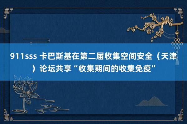 911sss 卡巴斯基在第二届收集空间安全（天津）论坛共享“收集期间的收集免疫”