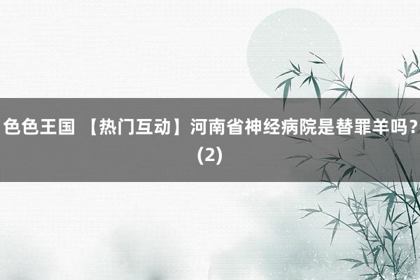 色色王国 【热门互动】河南省神经病院是替罪羊吗？(2)