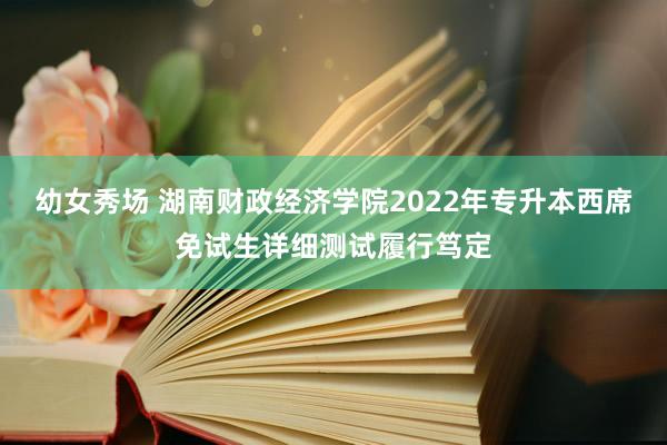 幼女秀场 湖南财政经济学院2022年专升本西席免试生详细测试履行笃定