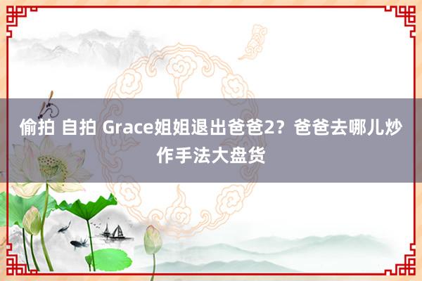 偷拍 自拍 Grace姐姐退出爸爸2？爸爸去哪儿炒作手法大盘货