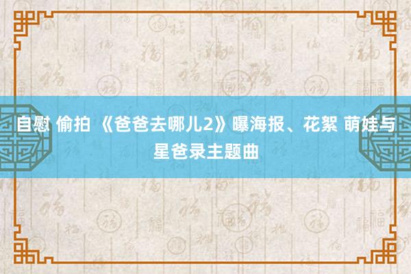 自慰 偷拍 《爸爸去哪儿2》曝海报、花絮 萌娃与星爸录主题曲