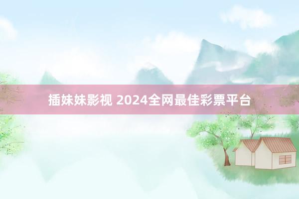 插妹妹影视 2024全网最佳彩票平台