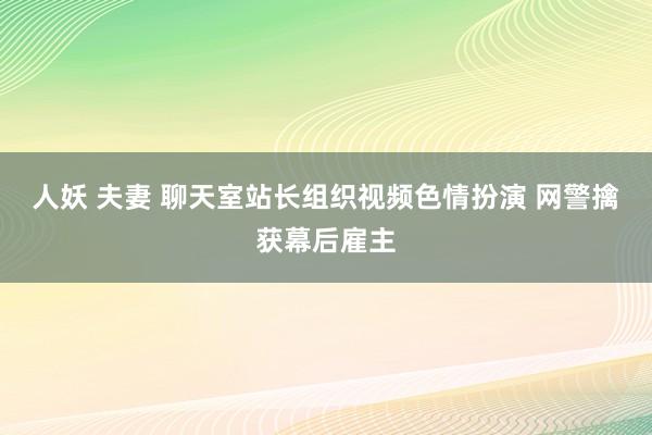 人妖 夫妻 聊天室站长组织视频色情扮演 网警擒获幕后雇主