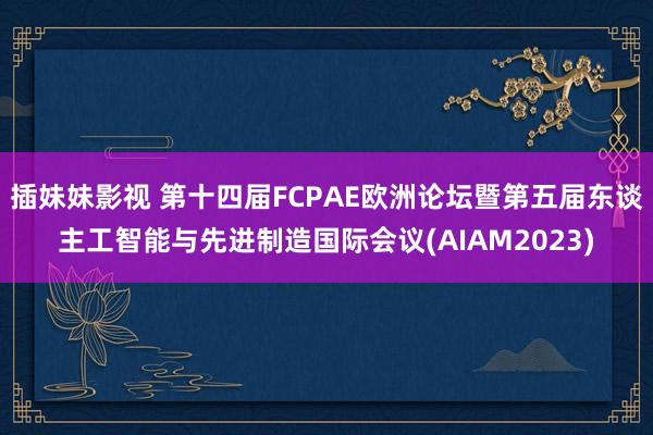 插妹妹影视 第十四届FCPAE欧洲论坛暨第五届东谈主工智能与先进制造国际会议(AIAM2023)