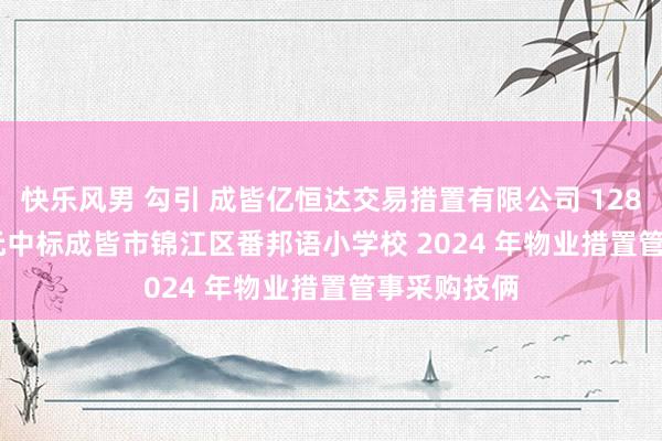 快乐风男 勾引 成皆亿恒达交易措置有限公司 1287072.11 元中标成皆市锦江区番邦语小学校 2024 年物业措置管事采购技俩