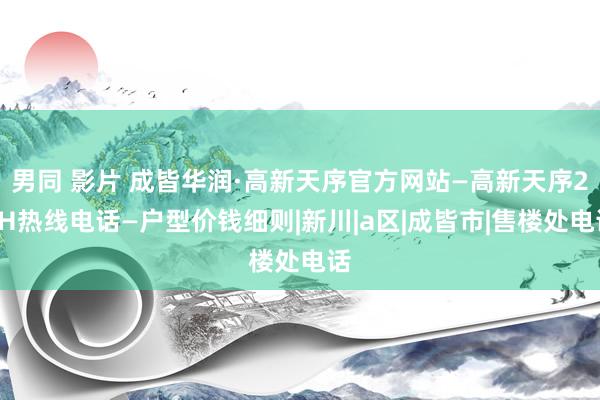 男同 影片 成皆华润·高新天序官方网站—高新天序24H热线电话—户型价钱细则|新川|a区|成皆市|售楼处电话