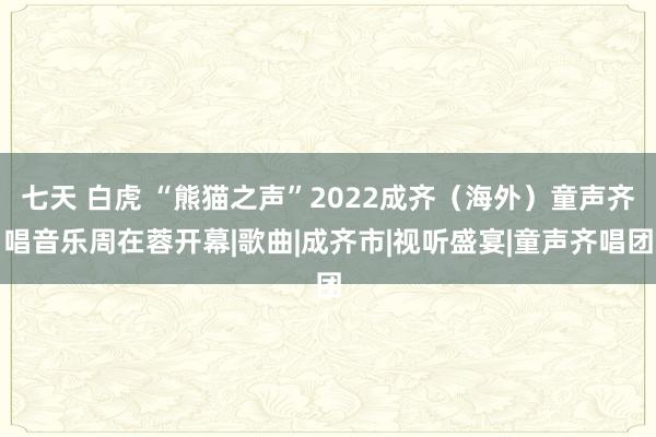 七天 白虎 “熊猫之声”2022成齐（海外）童声齐唱音乐周在蓉开幕|歌曲|成齐市|视听盛宴|童声齐唱团