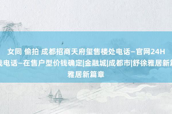 女同 偷拍 成都招商天府玺售楼处电话—官网24H热线电话—在售户型价钱确定|金融城|成都市|舒徐雅居新篇章