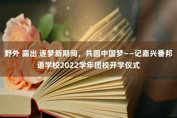 野外 露出 逐梦新期间，共圆中国梦——记嘉兴番邦语学校2022学年团校开学仪式