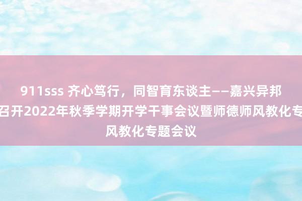 911sss 齐心笃行，同智育东谈主——嘉兴异邦语学校召开2022年秋季学期开学干事会议暨师德师风教化专题会议