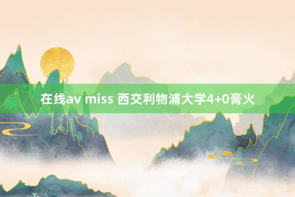 在线av miss 西交利物浦大学4+0膏火