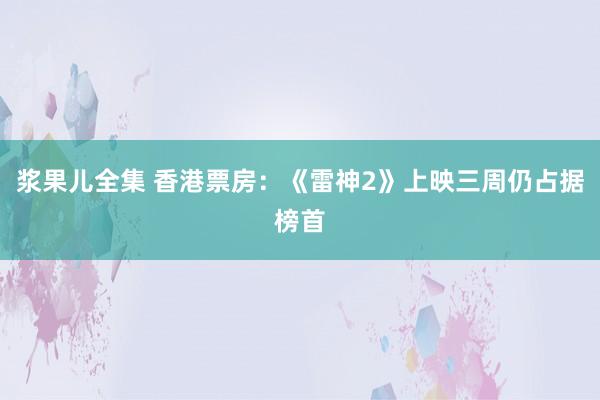 浆果儿全集 香港票房：《雷神2》上映三周仍占据榜首