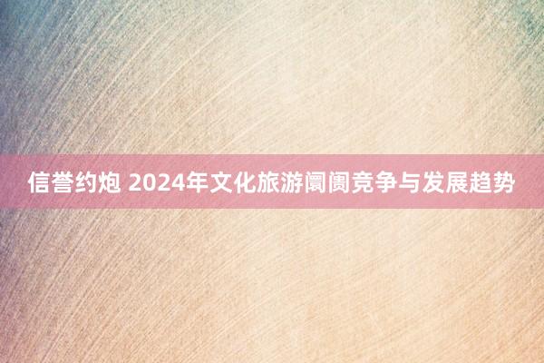 信誉约炮 2024年文化旅游阛阓竞争与发展趋势