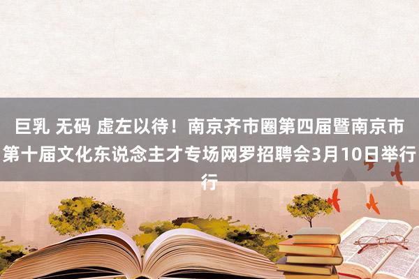 巨乳 无码 虚左以待！南京齐市圈第四届暨南京市第十届文化东说念主才专场网罗招聘会3月10日举行