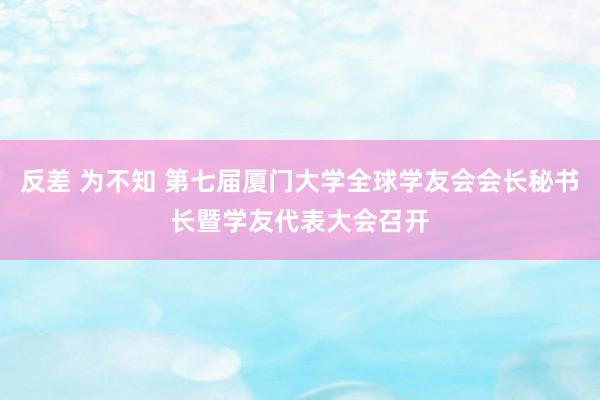 反差 为不知 第七届厦门大学全球学友会会长秘书长暨学友代表大会召开