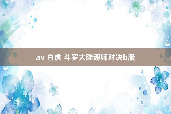 av 白虎 斗罗大陆魂师对决b服