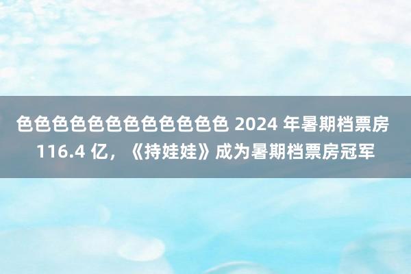 色色色色色色色色色色色色 2024 年暑期档票房 116.4 亿，《持娃娃》成为暑期档票房冠军