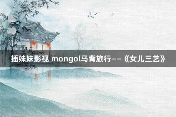 插妹妹影视 mongol马背旅行——《女儿三艺》