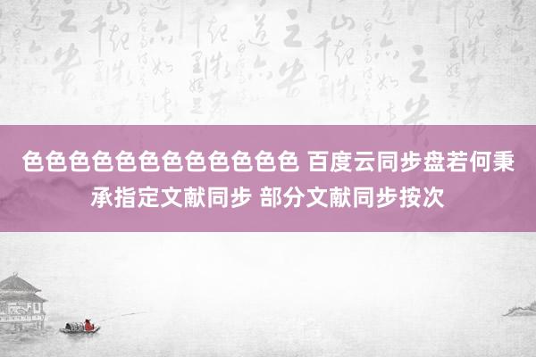 色色色色色色色色色色色色 百度云同步盘若何秉承指定文献同步 部分文献同步按次