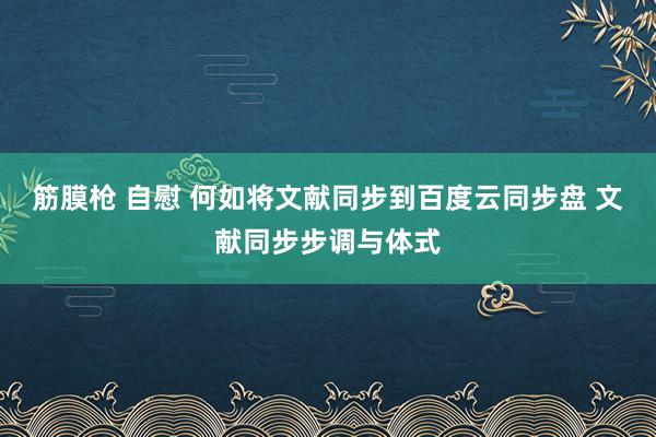 筋膜枪 自慰 何如将文献同步到百度云同步盘 文献同步步调与体式