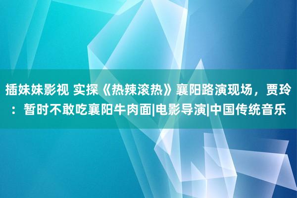 插妹妹影视 实探《热辣滚热》襄阳路演现场，贾玲：暂时不敢吃襄阳牛肉面|电影导演|中国传统音乐