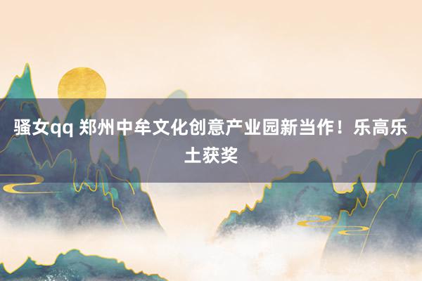 骚女qq 郑州中牟文化创意产业园新当作！乐高乐土获奖